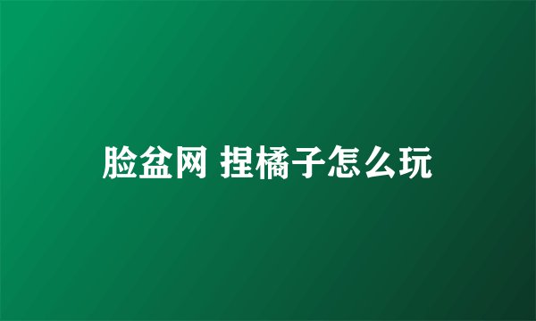脸盆网 捏橘子怎么玩