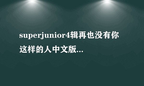 superjunior4辑再也没有你这样的人中文版的歌词要能对着唱的那种