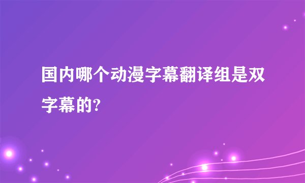 国内哪个动漫字幕翻译组是双字幕的?