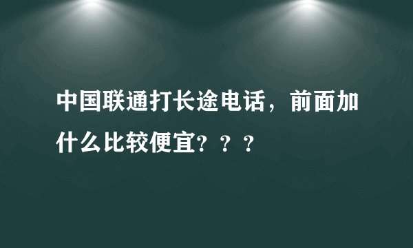 中国联通打长途电话，前面加什么比较便宜？？？