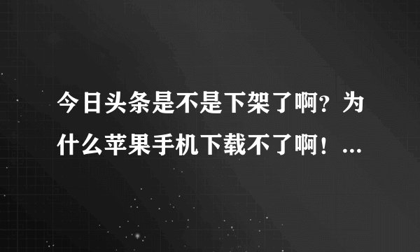 今日头条是不是下架了啊？为什么苹果手机下载不了啊！一打开APP找不到，只有东方头条，头条新闻
