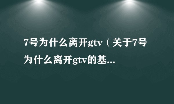 7号为什么离开gtv(关于7号为什么离开gtv的基本详情介绍)