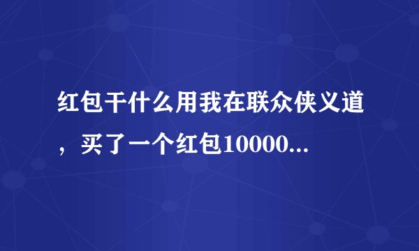 红包干什么用我在联众侠义道，买了一个红包10000侠义币怎么用啊