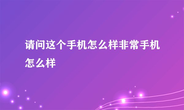 请问这个手机怎么样非常手机怎么样