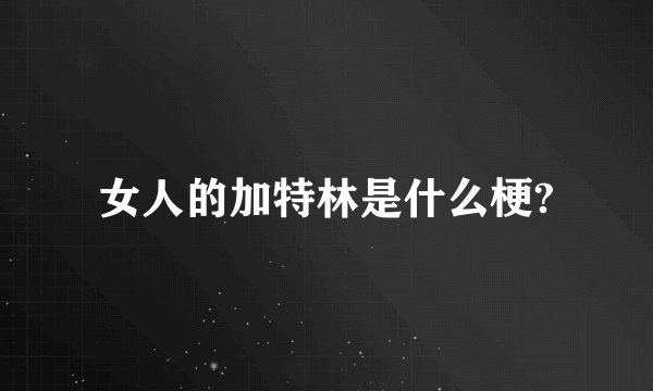 女人的加特林是什么梗?