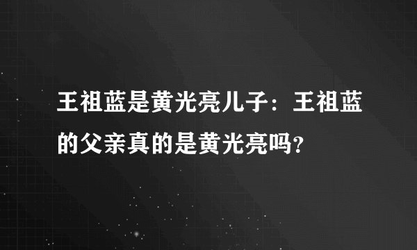 王祖蓝是黄光亮儿子：王祖蓝的父亲真的是黄光亮吗？