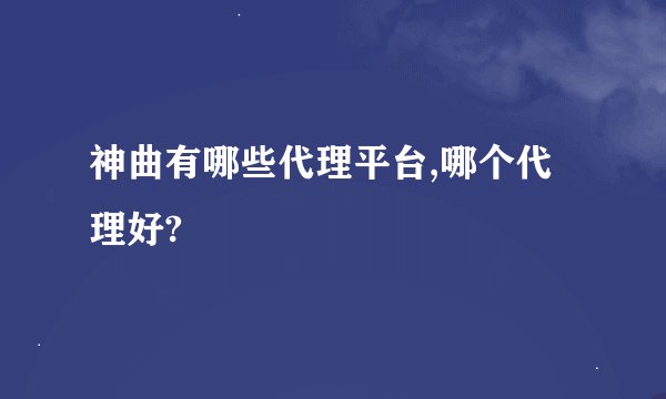 神曲有哪些代理平台,哪个代理好?