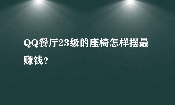 QQ餐厅23级的座椅怎样摆最赚钱？