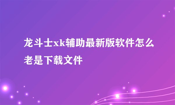 龙斗士xk辅助最新版软件怎么老是下载文件