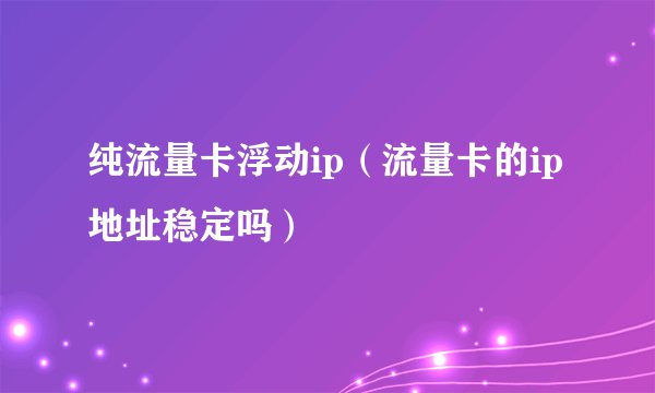 纯流量卡浮动ip（流量卡的ip地址稳定吗）
