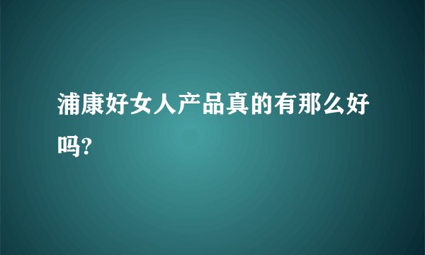 浦康好女人产品真的有那么好吗?