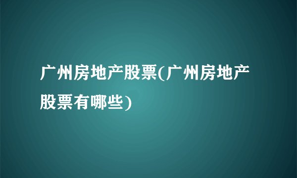 广州房地产股票(广州房地产股票有哪些)
