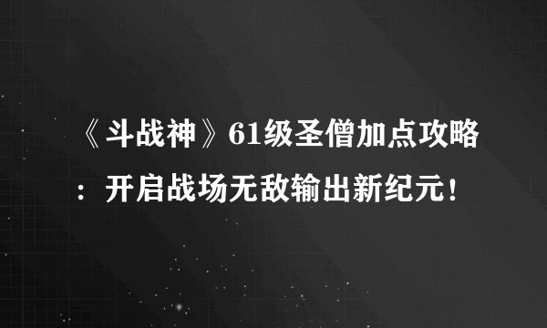 《斗战神》61级圣僧加点攻略:开启战场无敌输出新纪元!