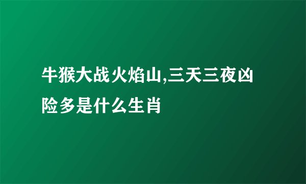 牛猴大战火焰山,三天三夜凶险多是什么生肖