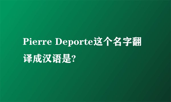 Pierre Deporte这个名字翻译成汉语是?