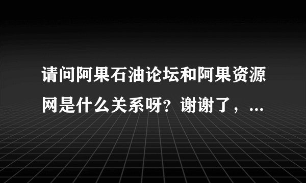 请问阿果石油论坛和阿果资源网是什么关系呀？谢谢了，大神帮忙啊