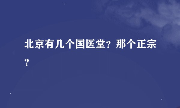北京有几个国医堂？那个正宗？