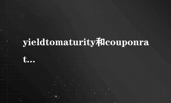 yieldtomaturity和couponrate有什么区别？