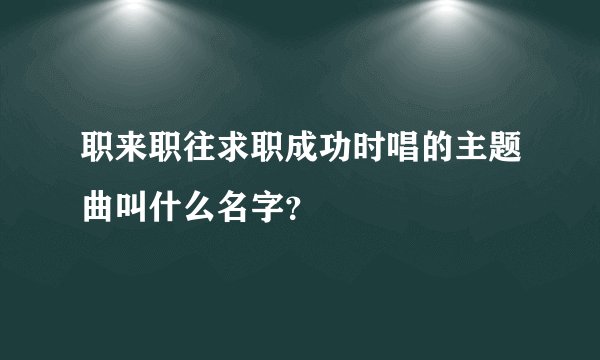 职来职往求职成功时唱的主题曲叫什么名字？