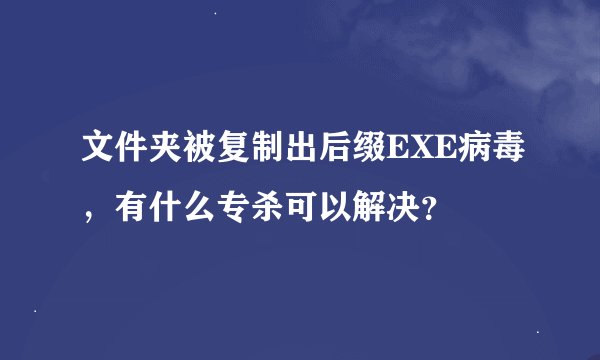 文件夹被复制出后缀EXE病毒,有什么专杀可以解决?