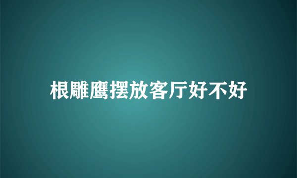 根雕鹰摆放客厅好不好