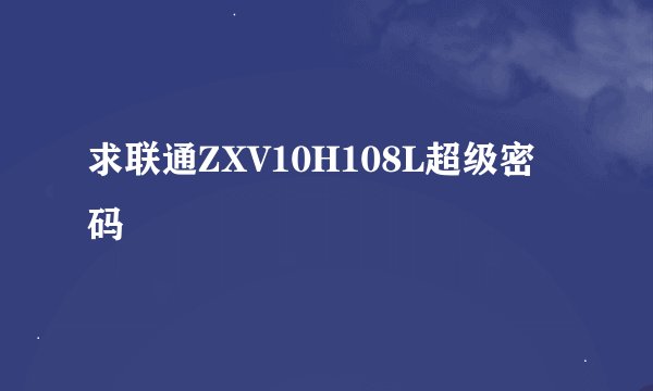 求联通ZXV10H108L超级密码