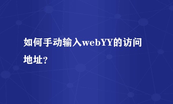 如何手动输入webYY的访问地址？