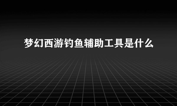 梦幻西游钓鱼辅助工具是什么