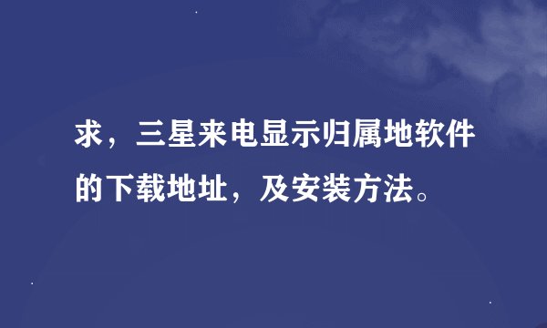 求,三星来电显示归属地软件的下载地址,及安装方法。