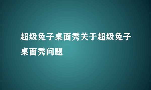 超级兔子桌面秀关于超级兔子桌面秀问题