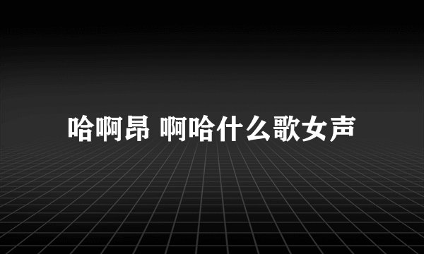 哈啊昂 啊哈什么歌女声