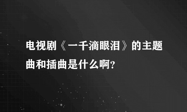 电视剧《一千滴眼泪》的主题曲和插曲是什么啊?