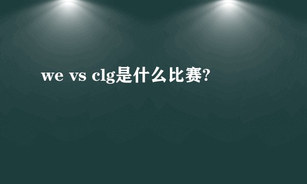 we vs clg是什么比赛?