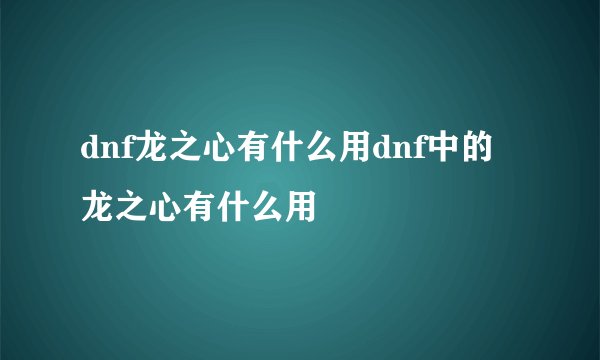 dnf龙之心有什么用dnf中的龙之心有什么用