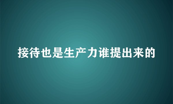 接待也是生产力谁提出来的