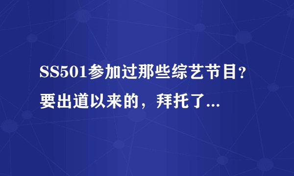SS501参加过那些综艺节目?要出道以来的,拜托了,最好详细点