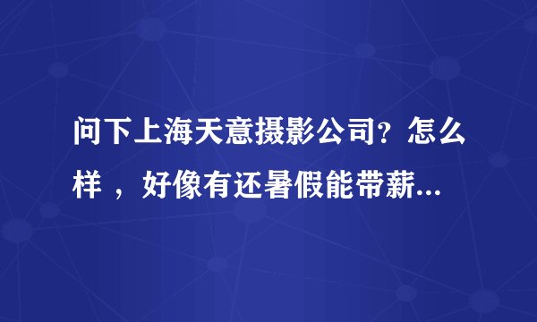 问下上海天意摄影公司？怎么样 ，好像有还暑假能带薪休3个月，不知道真的假的，会不会是骗子公司啊