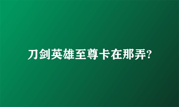 刀剑英雄至尊卡在那弄?