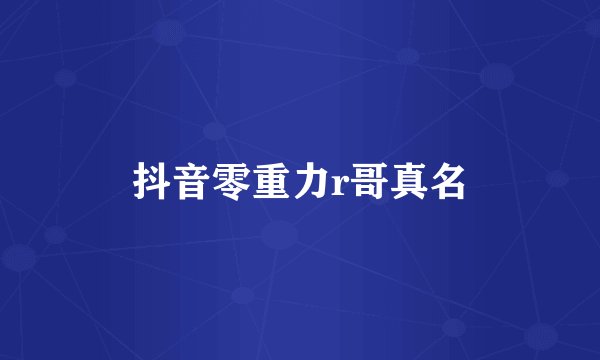 抖音零重力r哥真名