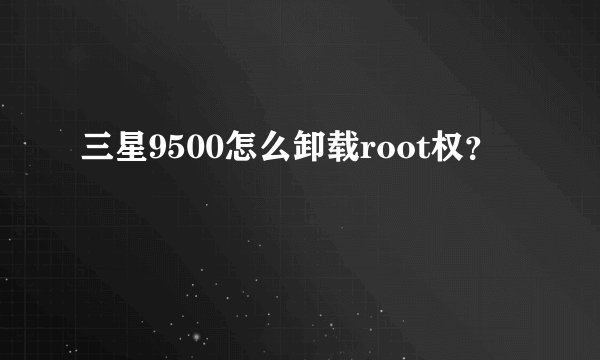 三星9500怎么卸载root权？