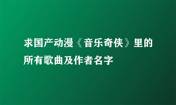 求国产动漫《音乐奇侠》里的所有歌曲及作者名字
