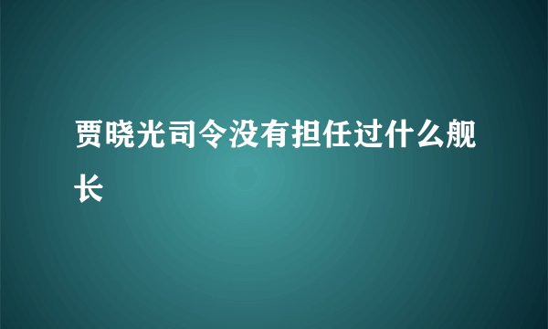 贾晓光司令没有担任过什么舰长
