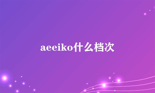 aeeiko什么档次