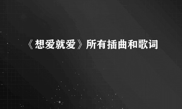 《想爱就爱》所有插曲和歌词