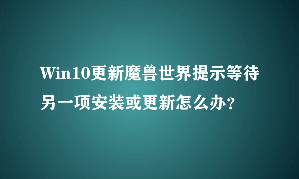 Win10更新魔兽世界提示等待另一项安装或更新怎么办？