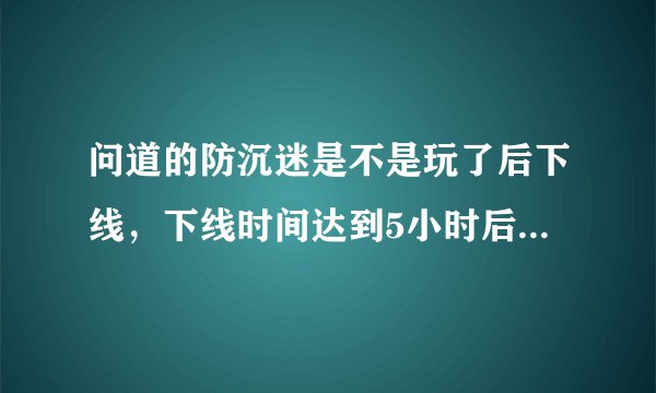 问道的防沉迷是不是玩了后下线，下线时间达到5小时后，重新计算在线?