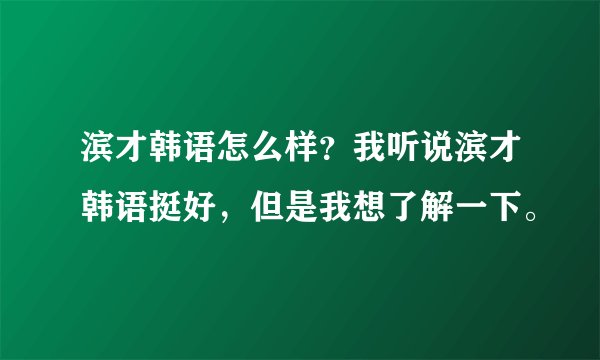 滨才韩语怎么样?我听说滨才韩语挺好,但是我想了解一下。