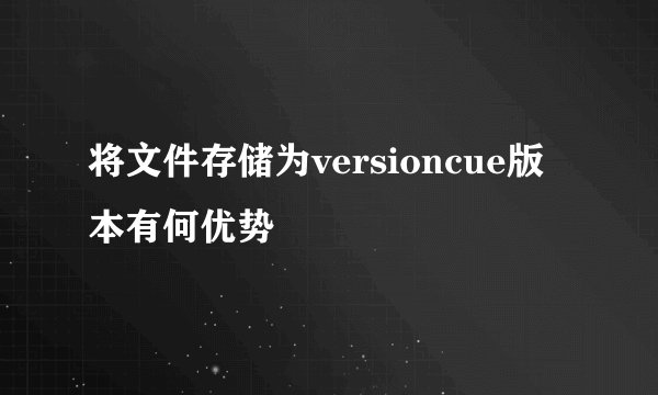 将文件存储为versioncue版本有何优势
