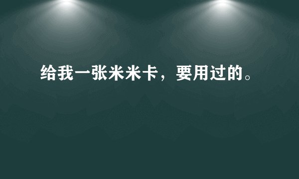 给我一张米米卡，要用过的。