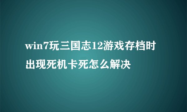 win7玩三国志12游戏存档时出现死机卡死怎么解决
